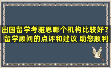 出国留学考雅思哪个机构比较好？留学顾问的点评和建议 助您顺利留学！